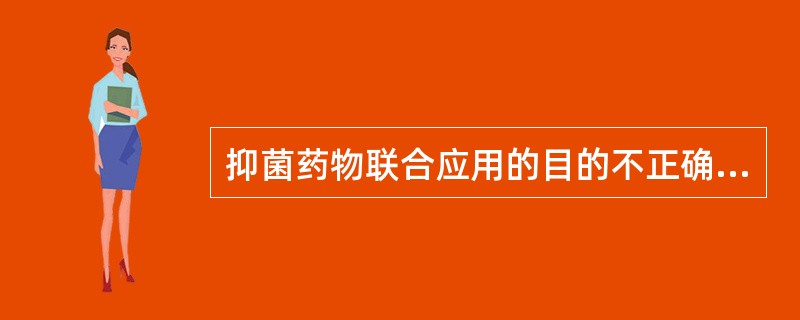 抑菌药物联合应用的目的不正确的是A、减少单药的用药剂量,减少毒副反应B、增强疗效