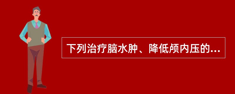 下列治疗脑水肿、降低颅内压的首选药是A、甘露醇B、山梨醇C、葡萄糖D、尿素E、乙