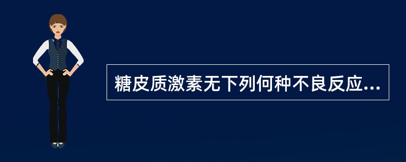 糖皮质激素无下列何种不良反应A、诱发神经失常和癫痫发作B、诱发或加重感染C、诱发