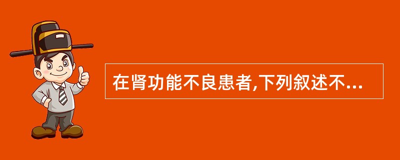 在肾功能不良患者,下列叙述不正确的是A、经肾排泄的药物半衰期延长B、经肾排泄的药