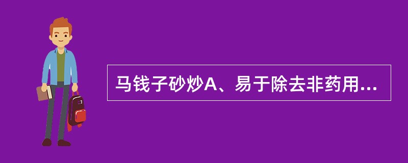 马钱子砂炒A、易于除去非药用部位B、可消除副作用C、可降低毒性D、可矫臭矫味E、