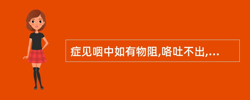 症见咽中如有物阻,咯吐不出,吞咽不下,胸膈满闷,或咳或呕,舌苔白润或白滑,脉弦缓