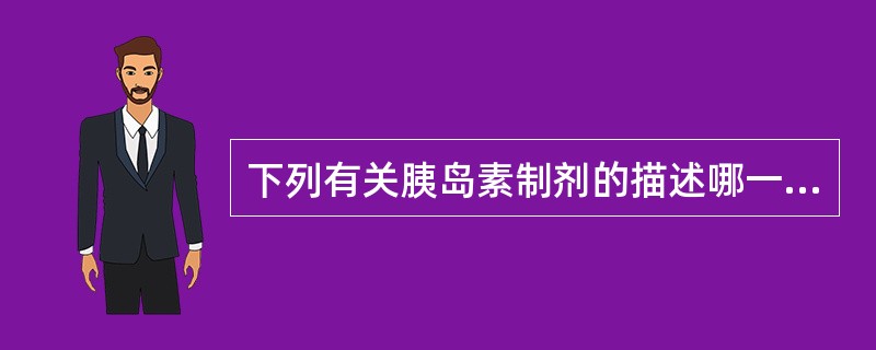 下列有关胰岛素制剂的描述哪一项是不正确的A、精蛋白锌胰岛素是长效的B、结晶锌胰岛