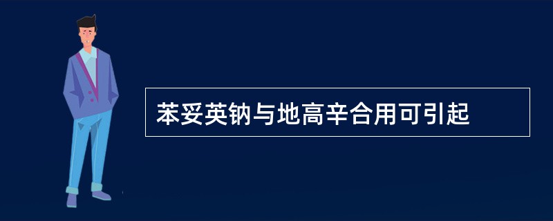 苯妥英钠与地高辛合用可引起