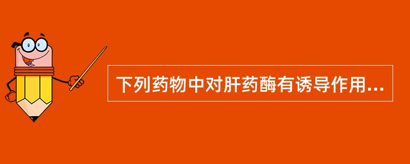 下列药物中对肝药酶有诱导作用的是A、氯霉素B、苯妥英钠C、异烟肼D、对氨水杨酸E