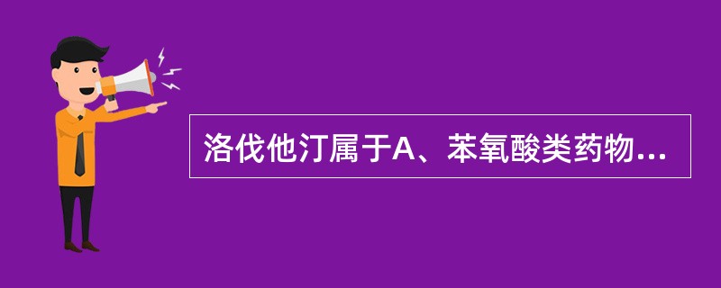 洛伐他汀属于A、苯氧酸类药物B、胆汁酸结合树脂类药物C、多烯脂肪酸类药物D、抗氧