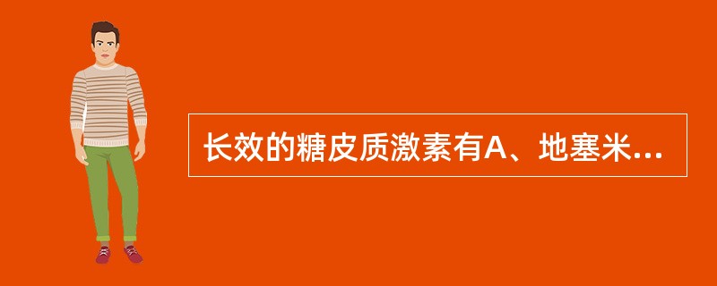 长效的糖皮质激素有A、地塞米松B、泼尼松龙C、泼尼松D、甲泼尼龙E、曲安西龙 -