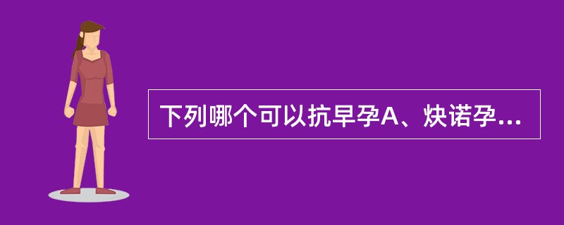 下列哪个可以抗早孕A、炔诺孕酮B、黄体酮C、米非司酮D、睾酮E、雌二醇