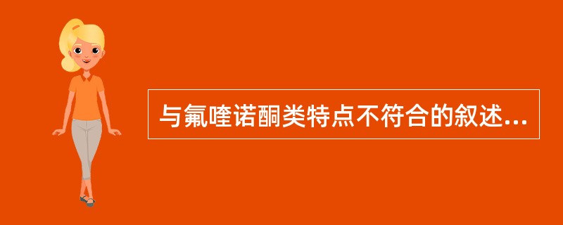 与氟喹诺酮类特点不符合的叙述是A、多口服吸收良好B、口服吸收受多价阳离子影响C、