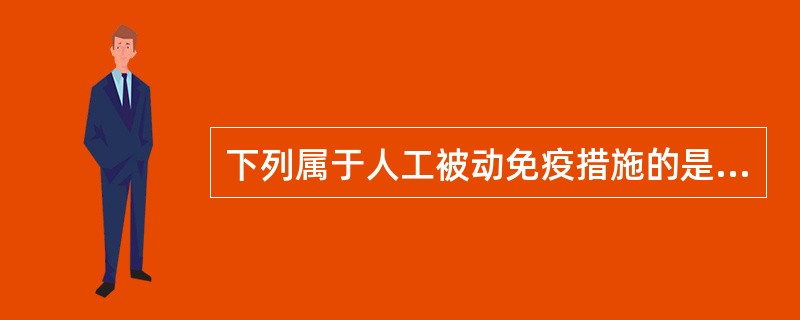 下列属于人工被动免疫措施的是A、接种卡介苗B、接种乙脑疫苗C、注射白喉类毒素D、