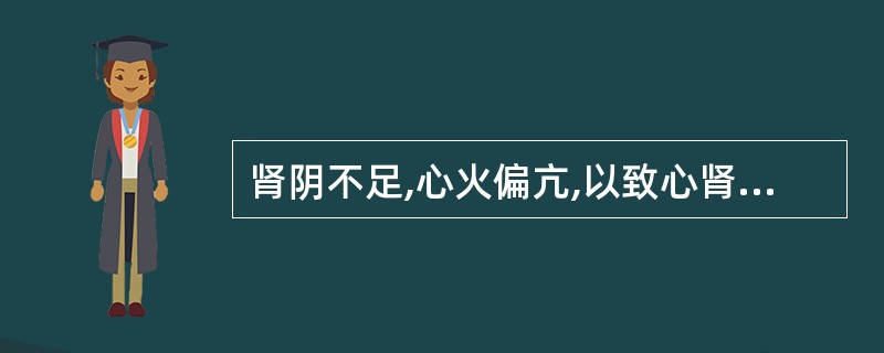 肾阴不足,心火偏亢,以致心肾不交,其治疗宜用