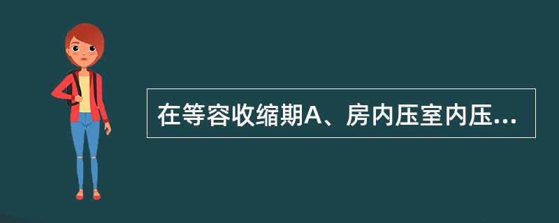 在等容收缩期A、房内压室内压>主动脉压C、房内压主动脉压D、房内压一室内压>主动