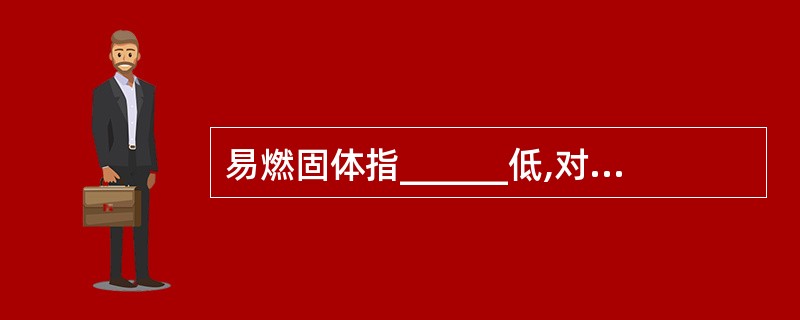 易燃固体指______低,对热、撞击、摩擦敏感,易被外部火源点燃,迅速燃烧,能散