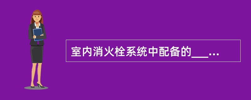 室内消火栓系统中配备的_____,是以密集射流灭火。