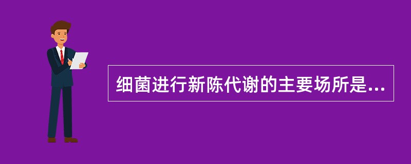 细菌进行新陈代谢的主要场所是A、细胞壁B、细胞膜C、细胞质D、质粒E、核质 -