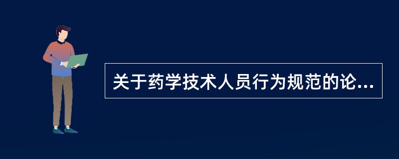 关于药学技术人员行为规范的论述,错误的是( )A、严格执行药品管理法律法规,科学