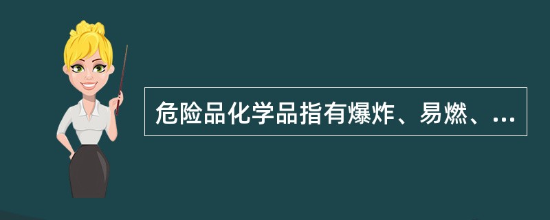 危险品化学品指有爆炸、易燃、毒害、感染、腐蚀、放射性等危险特性,在运输、储存、生