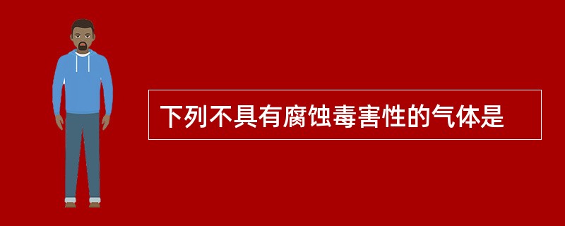 下列不具有腐蚀毒害性的气体是