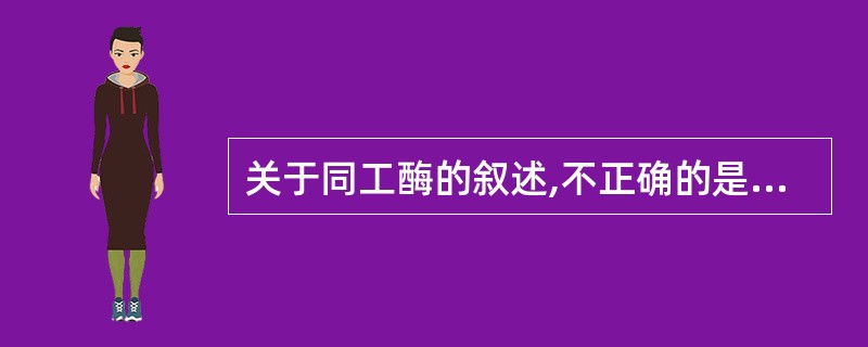 关于同工酶的叙述,不正确的是A、催化的化学反应相同B、一级结构不同,高级结构相近