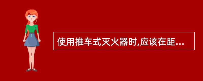 使用推车式灭火器时,应该在距离燃烧物_____米左右处进行喷射操作。