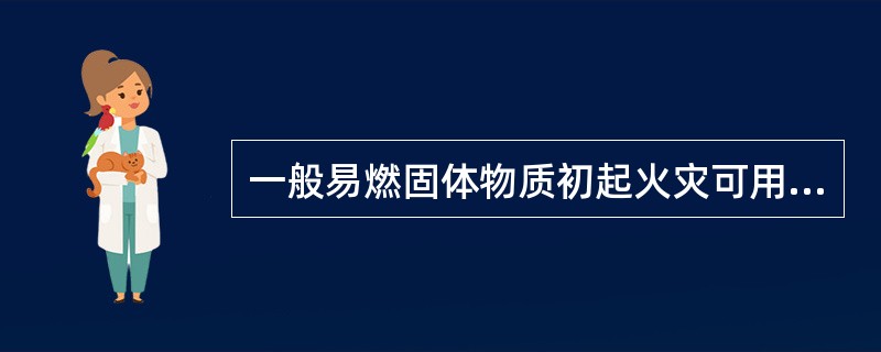 一般易燃固体物质初起火灾可用水、湿棉被、湿麻袋、黄砂、水泥粉等扑救。