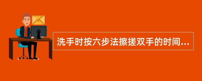 洗手时按六步法擦搓双手的时间不能少于()。