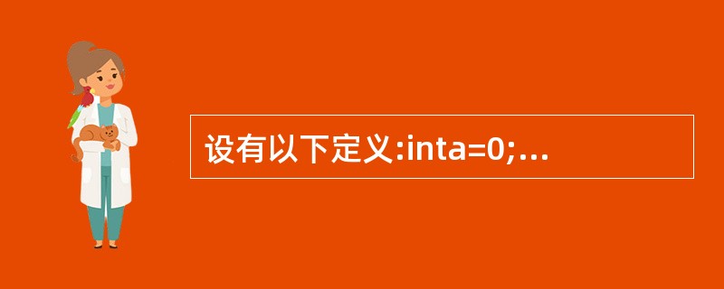 设有以下定义:inta=0;doubleb=1.25;charc='A'# de