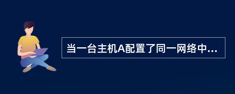 当一台主机A配置了同一网络中另一台主机B相同的IP地址时,会()。