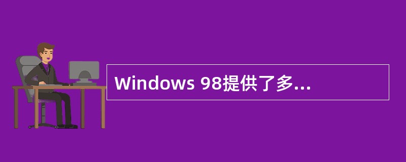 Windows 98提供了多种多媒体服务组件,以支持不同的多媒体应用。下列选项中