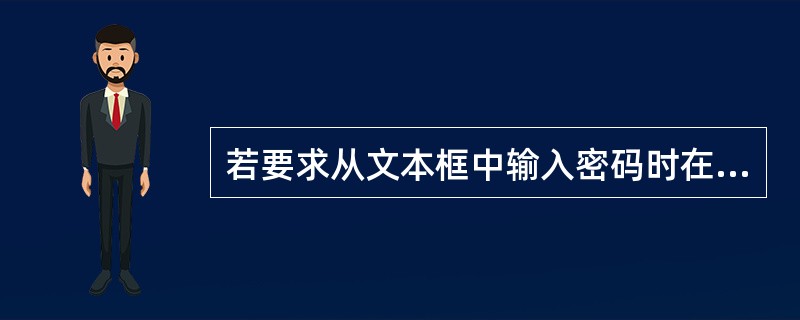 若要求从文本框中输入密码时在文本框中只显示“*”号,则应当在此文本框的属性窗口中