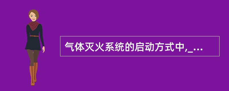 气体灭火系统的启动方式中,_____是直接启动储存容器的操作方式。