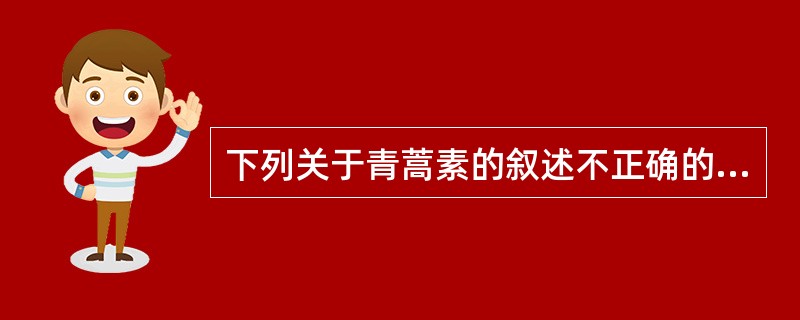 下列关于青蒿素的叙述不正确的是A、对红细胞内期裂殖体有强大而迅速的杀灭作用B、对