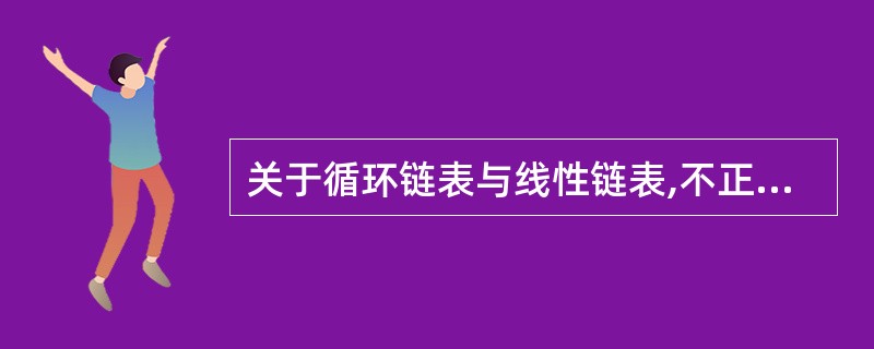 关于循环链表与线性链表,不正确的是()。