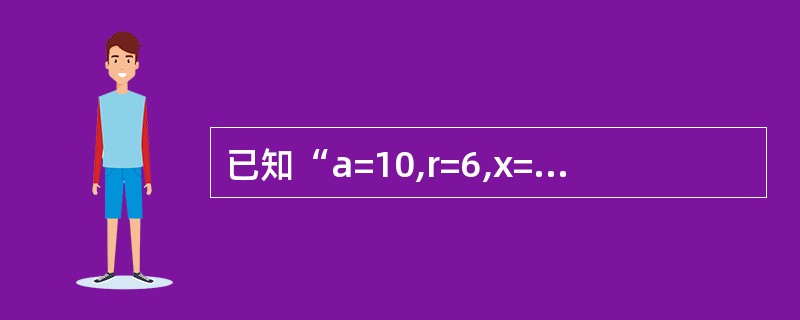 已知“a=10,r=6,x=7,b=True”,表达式“a>=2*3.14159