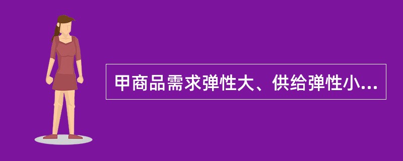 甲商品需求弹性大、供给弹性小;乙商品需求弹性小,供给弹性大。同时甲、乙商品的生产