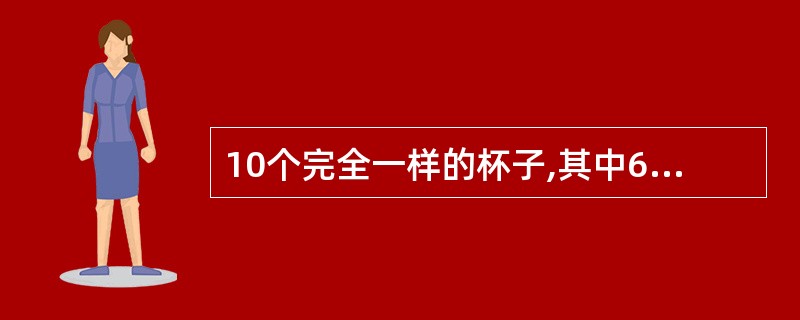 10个完全一样的杯子,其中6个杯子各装有10克纯酒精,4个杯子装有10克纯水。如