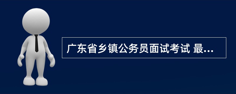 广东省乡镇公务员面试考试 最高成绩是多少 2012年