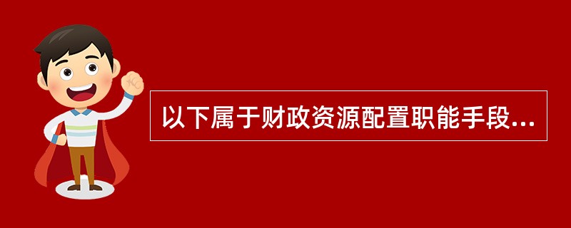 以下属于财政资源配置职能手段的主要是()。