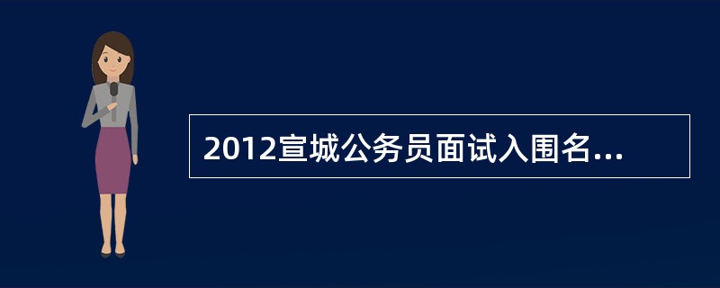 2012宣城公务员面试入围名单有没有啊?在哪里公布呢?有知道的人帮忙告诉我一下吧