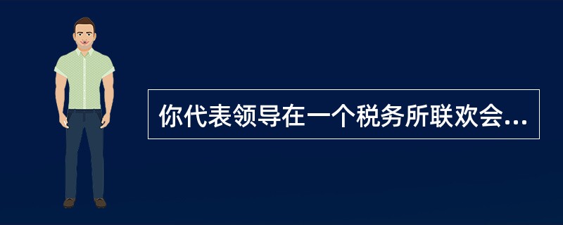 你代表领导在一个税务所联欢会上讲话,你将如何准备?