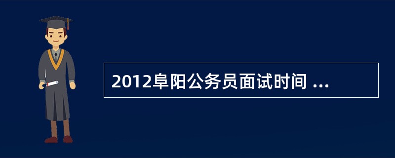 2012阜阳公务员面试时间 面试名单