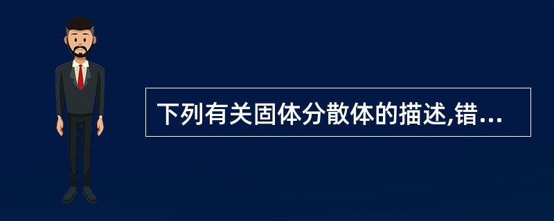 下列有关固体分散体的描述,错误的是