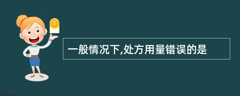 一般情况下,处方用量错误的是