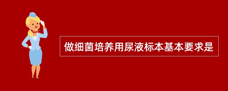 做细菌培养用尿液标本基本要求是