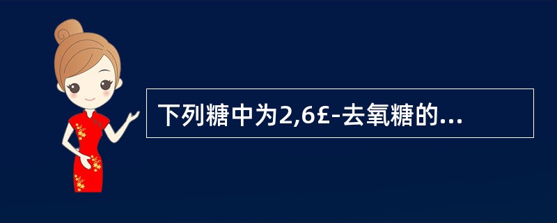 下列糖中为2,6£­去氧糖的是A、D£­葡萄糖B、鼠李糖C、L£­黄花夹竹桃糖D