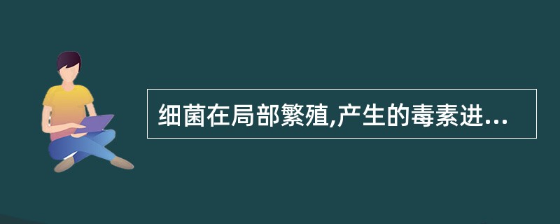 细菌在局部繁殖,产生的毒素进入血流而引起全身中毒症状称A、病毒血症B、脓毒血症C