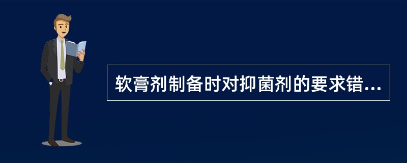 软膏剂制备时对抑菌剂的要求错误的是A、和处方中的组成物没有配伍禁忌B、具有热稳定