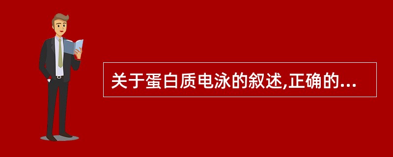 关于蛋白质电泳的叙述,正确的是A、电泳现象是带电颗粒在电场中向与所带电荷相反的电