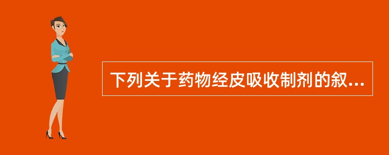 下列关于药物经皮吸收制剂的叙述错误的是A、经皮吸收制剂不能避免肝首关效应B、表面