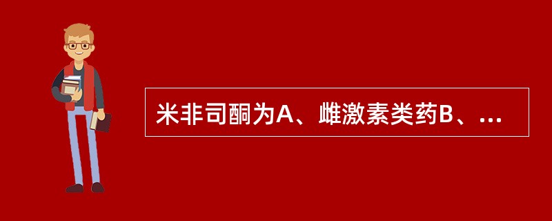 米非司酮为A、雌激素类药B、雌激素拮抗剂C、孕激素类药D、孕激素拮抗剂E、皮质激
